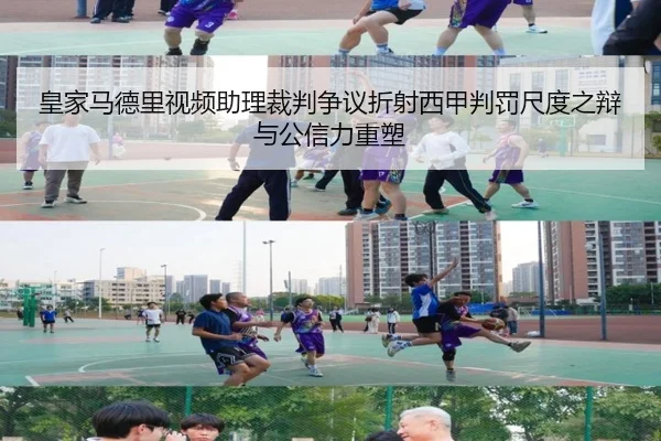皇家马德里视频助理裁判争议折射西甲判罚尺度之辩与公信力重塑